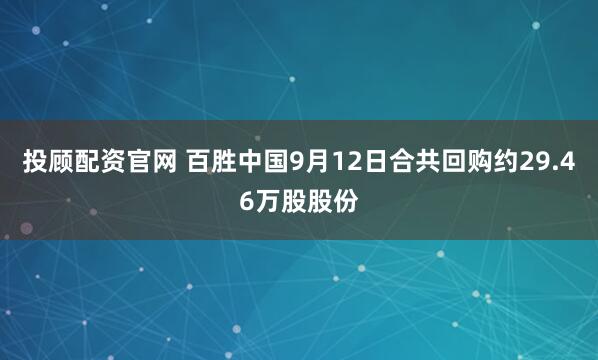 投顾配资官网 百胜中国9月12日合共回购约29.46万股股份