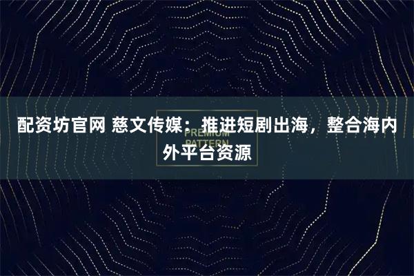 配资坊官网 慈文传媒：推进短剧出海，整合海内外平台资源