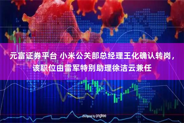 元富证券平台 小米公关部总经理王化确认转岗，该职位由雷军特别助理徐洁云兼任