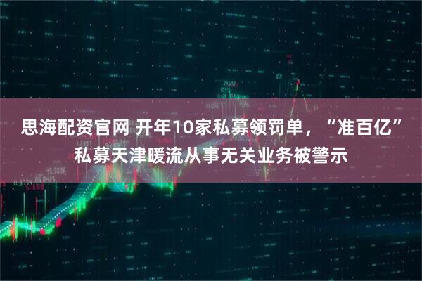 思海配资官网 开年10家私募领罚单，“准百亿”私募天津暖流从事无关业务被警示