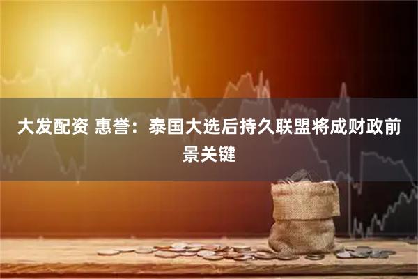 大发配资 惠誉：泰国大选后持久联盟将成财政前景关键