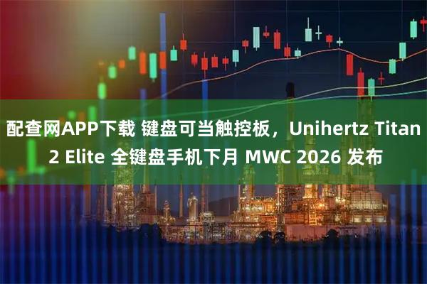 配查网APP下载 键盘可当触控板，Unihertz Titan 2 Elite 全键盘手机下月 MWC 2026 发布