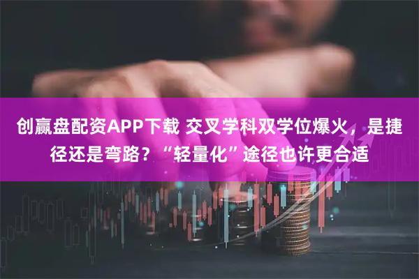 创赢盘配资APP下载 交叉学科双学位爆火，是捷径还是弯路？“轻量化”途径也许更合适