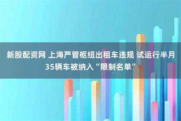新股配资网 上海严管枢纽出租车违规 试运行半月35辆车被纳入“限制名单”
