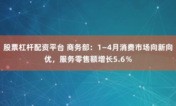 股票杠杆配资平台 商务部：1—4月消费市场向新向优，服务零售额增长5.6％