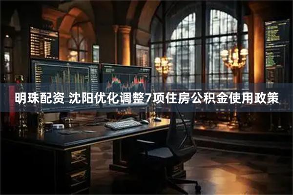 明珠配资 沈阳优化调整7项住房公积金使用政策