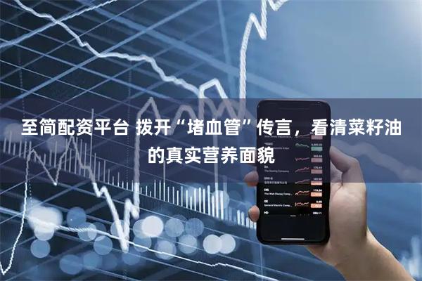 至简配资平台 拨开“堵血管”传言，看清菜籽油的真实营养面貌