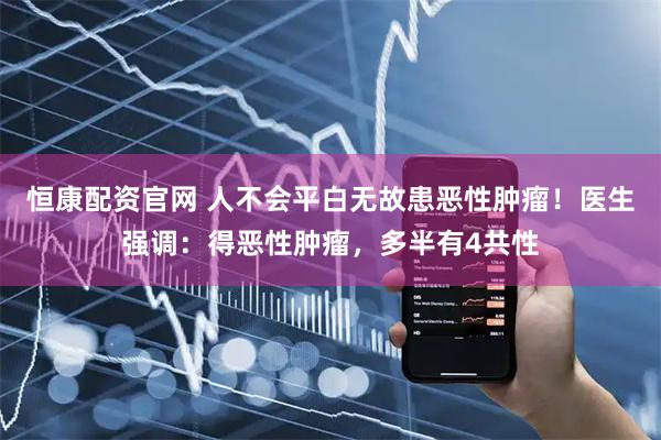 恒康配资官网 人不会平白无故患恶性肿瘤！医生强调：得恶性肿瘤，多半有4共性