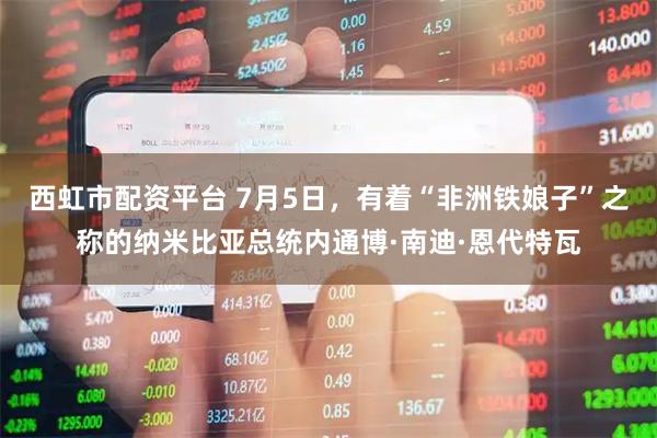 西虹市配资平台 7月5日，有着“非洲铁娘子”之称的纳米比亚总统内通博·南迪·恩代特瓦