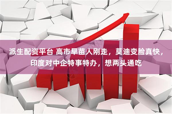 派生配资平台 高市早苗人刚走，莫迪变脸真快，印度对中企特事特办，想两头通吃