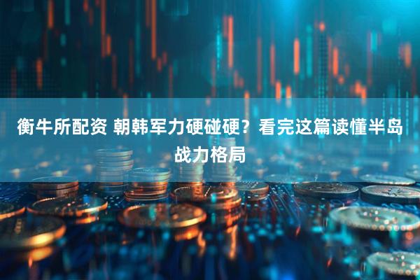 衡牛所配资 朝韩军力硬碰硬？看完这篇读懂半岛战力格局