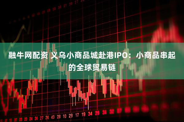 融牛网配资 义乌小商品城赴港IPO：小商品串起的全球贸易链