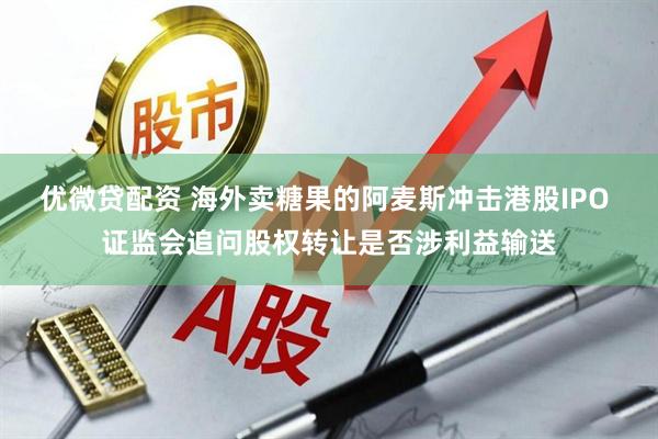 优微贷配资 海外卖糖果的阿麦斯冲击港股IPO 证监会追问股权转让是否涉利益输送